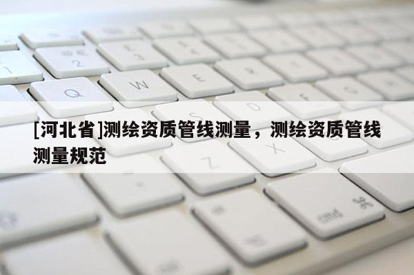 [河北省]测绘资质管线测量，测绘资质管线测量规范
