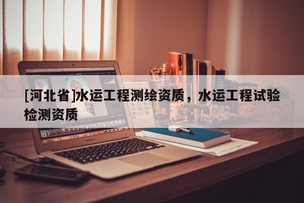 [河北省]水运工程测绘资质，水运工程试验检测资质