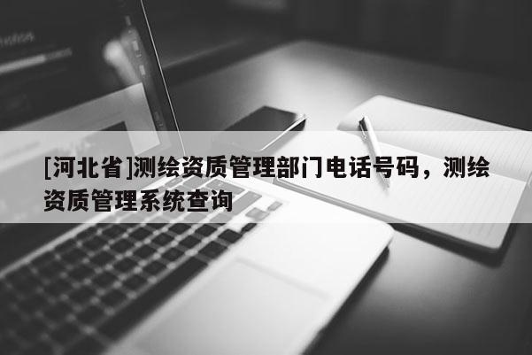 [河北省]测绘资质管理部门电话号码，测绘资质管理系统查询