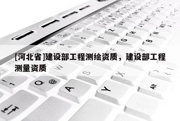 [河北省]建设部工程测绘资质，建设部工程测量资质
