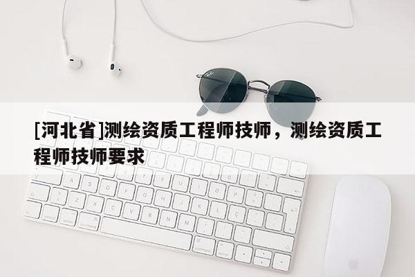 [河北省]测绘资质工程师技师，测绘资质工程师技师要求
