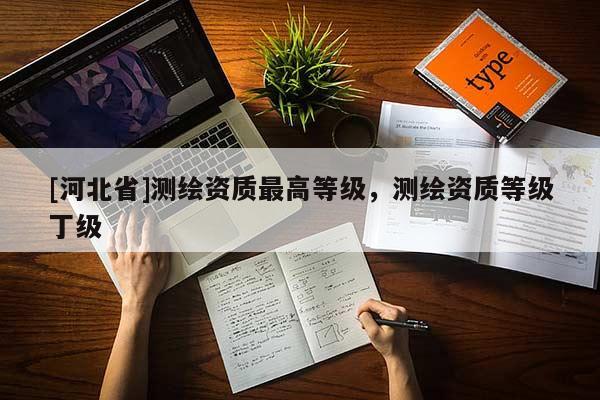 [河北省]测绘资质最高等级，测绘资质等级丁级