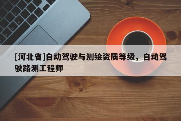[河北省]自动驾驶与测绘资质等级，自动驾驶路测工程师