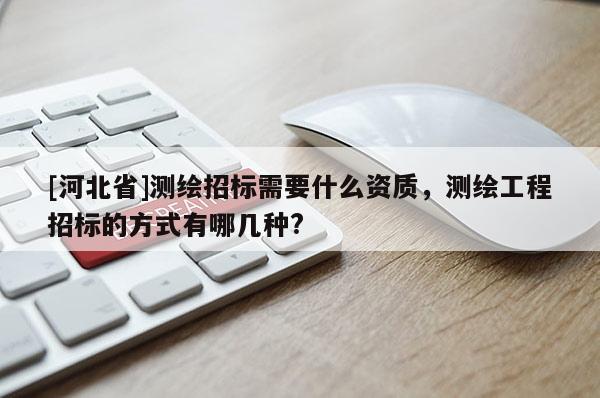 [河北省]测绘招标需要什么资质，测绘工程招标的方式有哪几种?