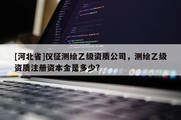 [河北省]仪征测绘乙级资质公司，测绘乙级资质注册资本金是多少?