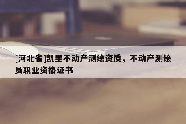 [河北省]凯里不动产测绘资质，不动产测绘员职业资格证书