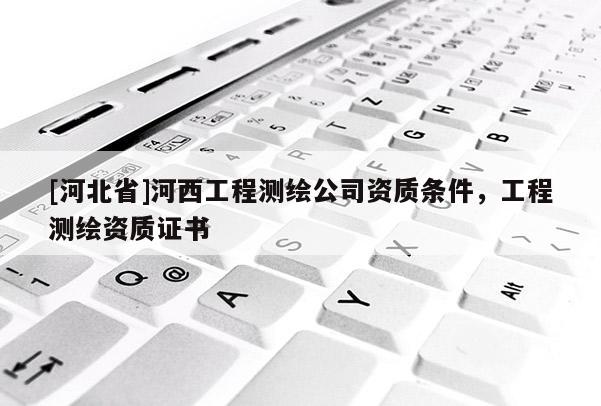 [河北省]河西工程测绘公司资质条件，工程测绘资质证书