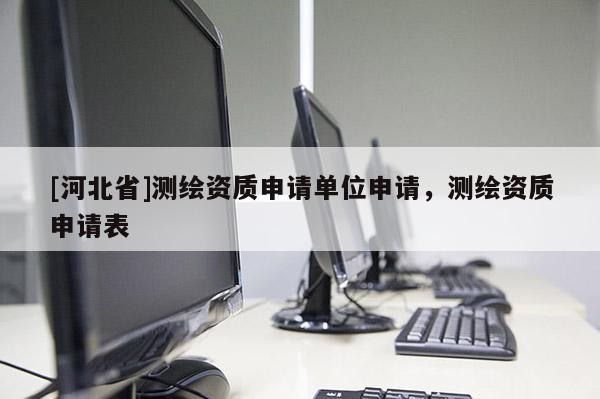 [河北省]测绘资质申请单位申请，测绘资质申请表