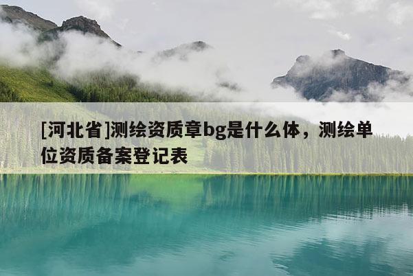 [河北省]测绘资质章bg是什么体，测绘单位资质备案登记表