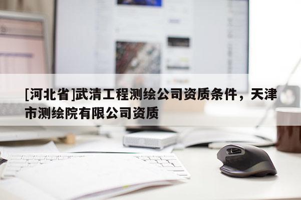 [河北省]武清工程测绘公司资质条件，天津市测绘院有限公司资质