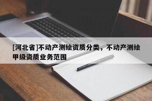 [河北省]不动产测绘资质分类，不动产测绘甲级资质业务范围