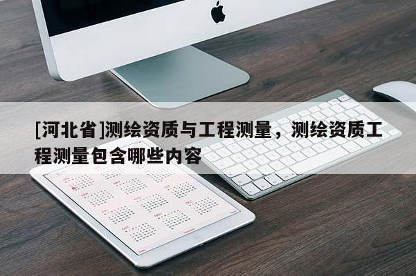 [河北省]测绘资质与工程测量，测绘资质工程测量包含哪些内容