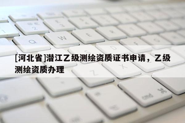 [河北省]潜江乙级测绘资质证书申请，乙级测绘资质办理