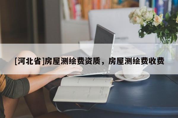 [河北省]房屋测绘费资质，房屋测绘费收费