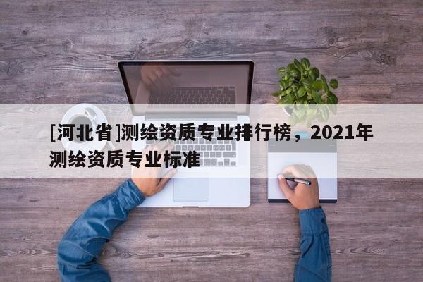 [河北省]测绘资质专业排行榜，2021年测绘资质专业标准