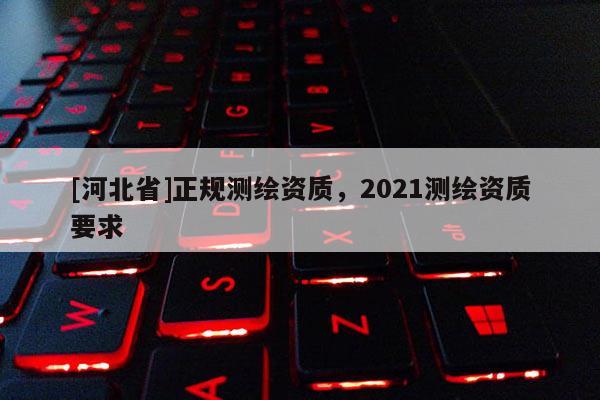 [河北省]正规测绘资质，2021测绘资质要求