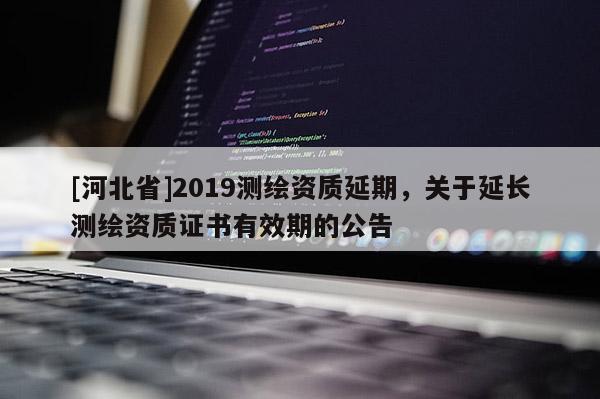 [河北省]2019测绘资质延期，关于延长测绘资质证书有效期的公告