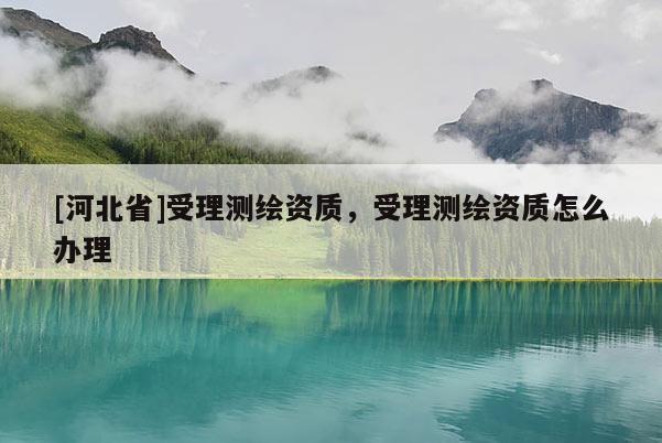 [河北省]受理测绘资质，受理测绘资质怎么办理