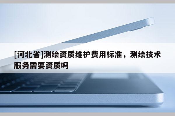 [河北省]测绘资质维护费用标准，测绘技术服务需要资质吗