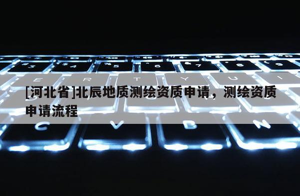[河北省]北辰地质测绘资质申请，测绘资质申请流程