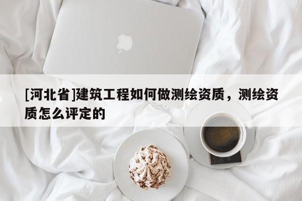 [河北省]建筑工程如何做测绘资质，测绘资质怎么评定的