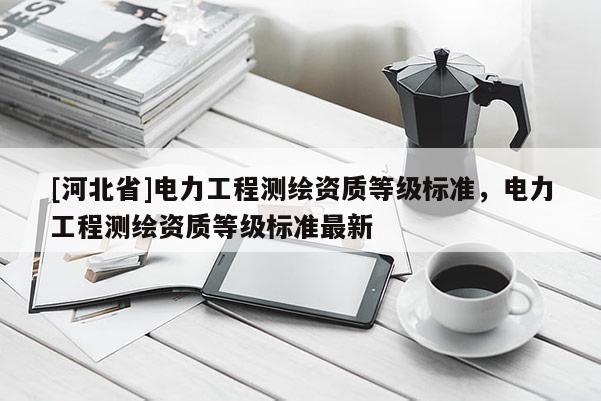 [河北省]电力工程测绘资质等级标准，电力工程测绘资质等级标准最新