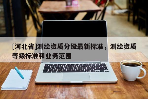 [河北省]测绘资质分级最新标准，测绘资质等级标准和业务范围