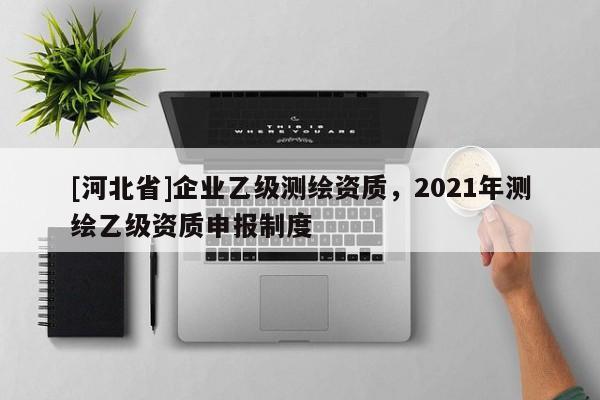 [河北省]企业乙级测绘资质，2021年测绘乙级资质申报制度