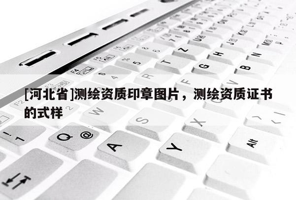 [河北省]测绘资质印章图片，测绘资质证书的式样