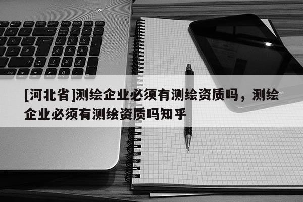 [河北省]测绘企业必须有测绘资质吗，测绘企业必须有测绘资质吗知乎