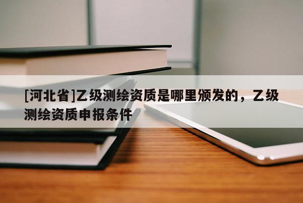 [河北省]乙级测绘资质是哪里颁发的，乙级测绘资质申报条件