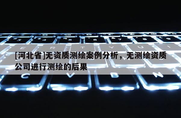 [河北省]无资质测绘案例分析，无测绘资质公司进行测绘的后果