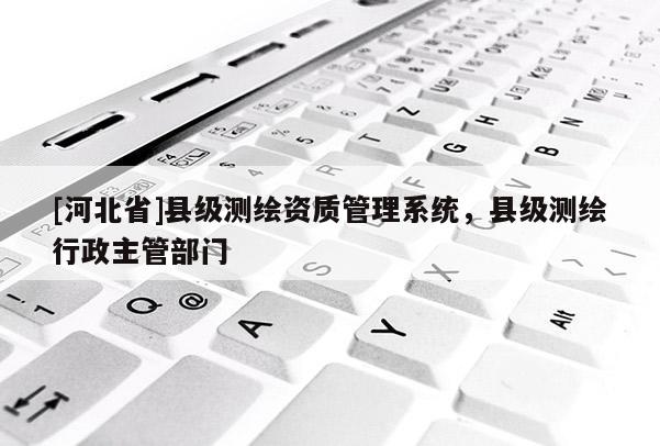 [河北省]县级测绘资质管理系统，县级测绘行政主管部门