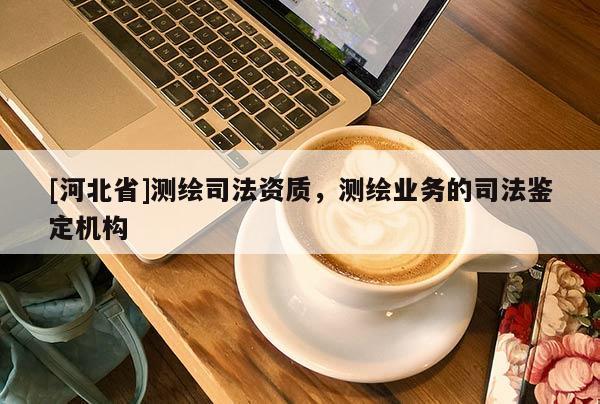 [河北省]测绘司法资质，测绘业务的司法鉴定机构