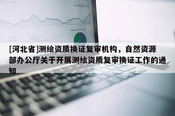 [河北省]测绘资质换证复审机构，自然资源部办公厅关于开展测绘资质复审换证工作的通知