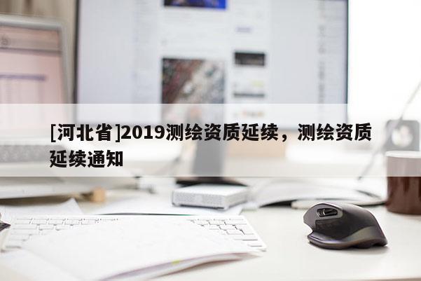 [河北省]2019测绘资质延续，测绘资质延续通知