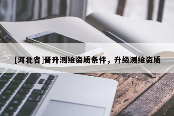 [河北省]晋升测绘资质条件，升级测绘资质