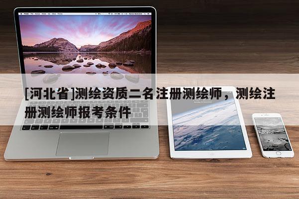 [河北省]测绘资质二名注册测绘师，测绘注册测绘师报考条件