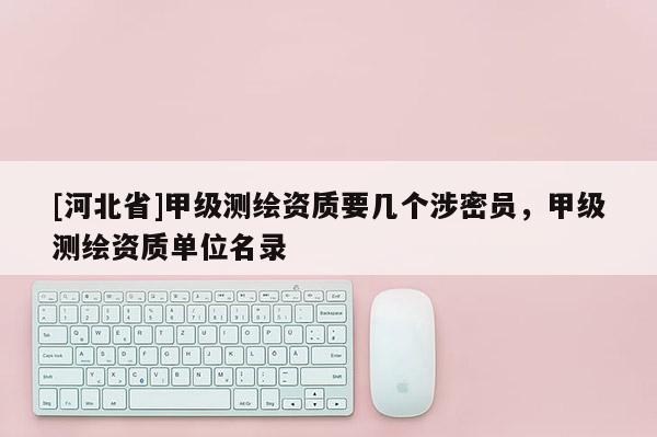 [河北省]甲级测绘资质要几个涉密员，甲级测绘资质单位名录