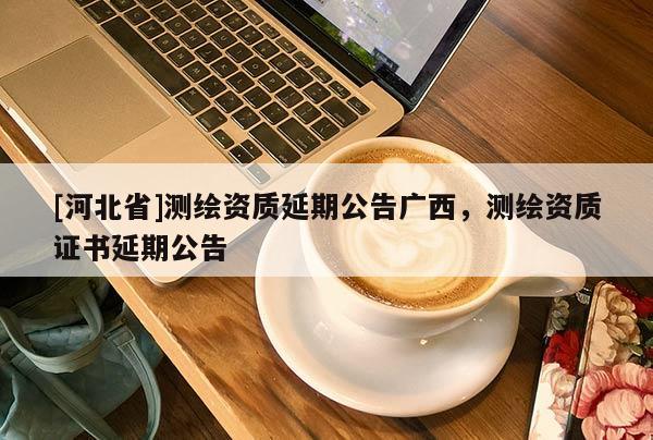 [河北省]测绘资质延期公告广西，测绘资质证书延期公告