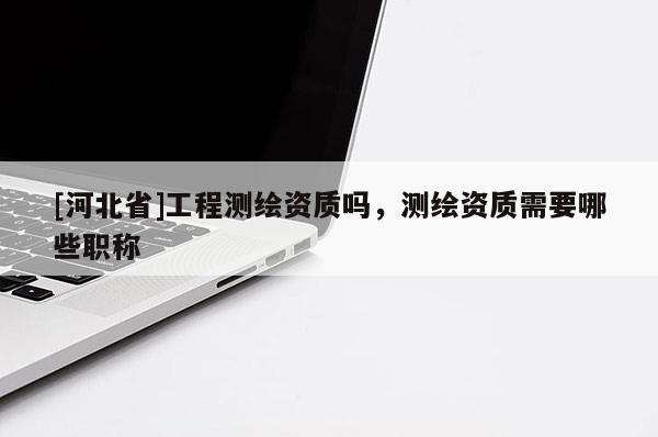 [河北省]工程测绘资质吗，测绘资质需要哪些职称