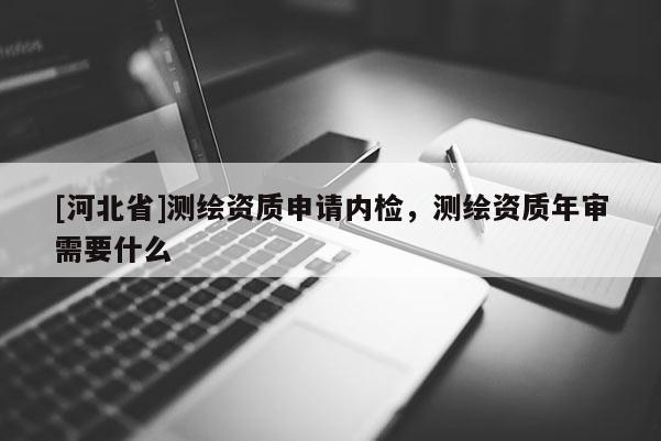 [河北省]测绘资质申请内检，测绘资质年审需要什么