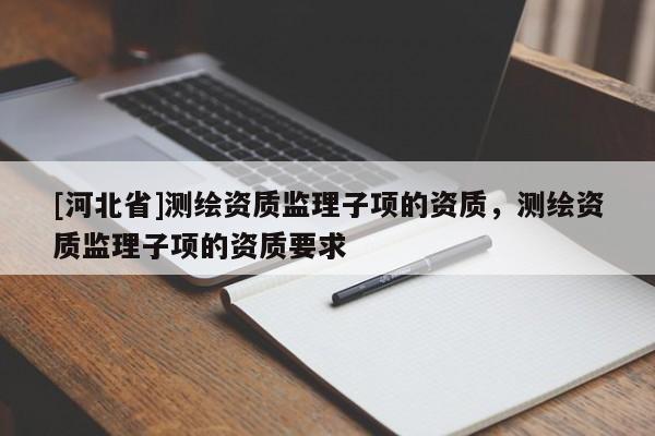 [河北省]测绘资质监理子项的资质，测绘资质监理子项的资质要求