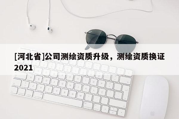 [河北省]公司测绘资质升级，测绘资质换证2021