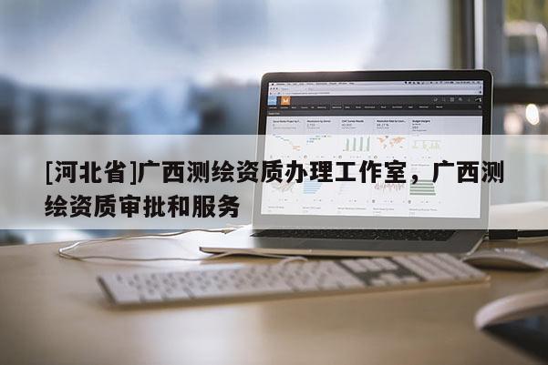 [河北省]广西测绘资质办理工作室，广西测绘资质审批和服务