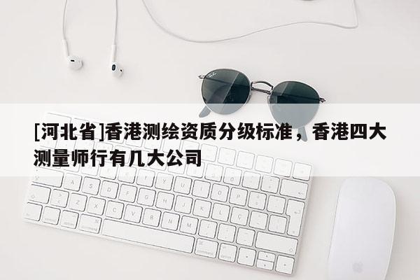 [河北省]香港测绘资质分级标准，香港四大测量师行有几大公司