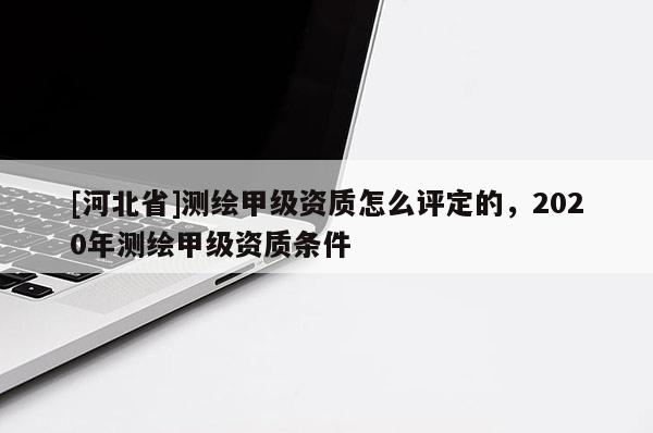 [河北省]测绘甲级资质怎么评定的，2020年测绘甲级资质条件