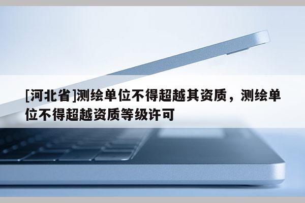 [河北省]测绘单位不得超越其资质，测绘单位不得超越资质等级许可
