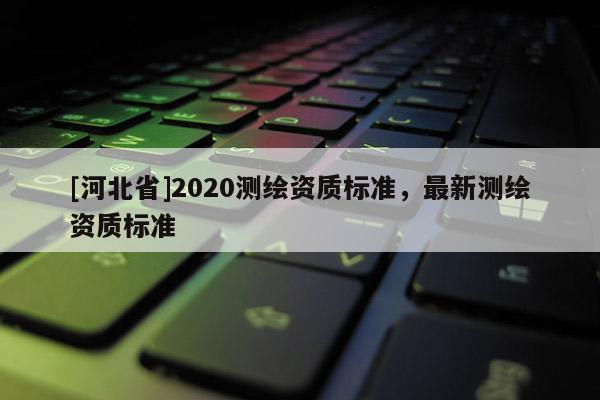 [河北省]2020测绘资质标准，最新测绘资质标准