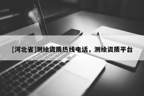 [河北省]测绘资质热线电话，测绘资质平台